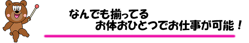 なんでも揃っているのでお体おひとつでお仕事が可能です